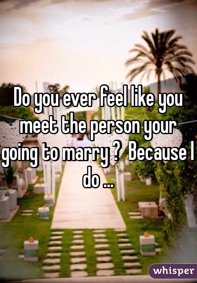 Do you ever feel like you meet the person your going to marry ?  Because I do ...