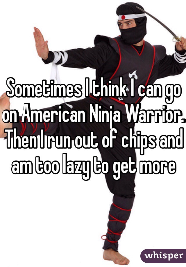 Sometimes I think I can go on American Ninja Warrior. Then I run out of chips and am too lazy to get more