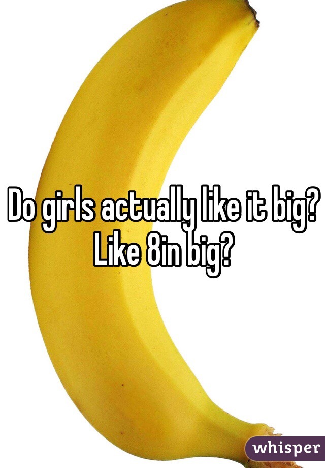 Do girls actually like it big? Like 8in big?