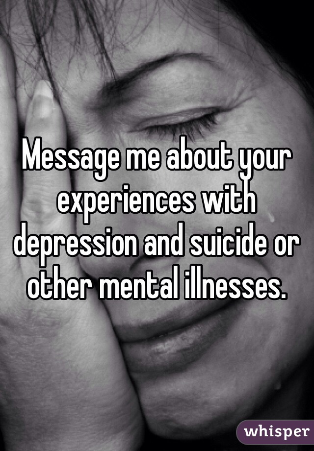 Message me about your experiences with depression and suicide or other mental illnesses.