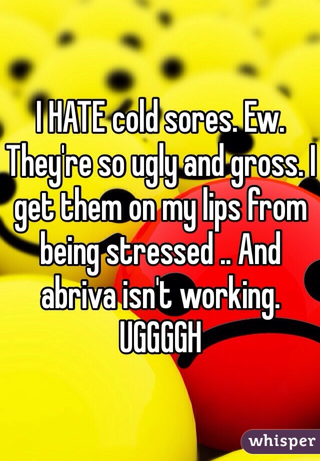 I HATE cold sores. Ew. They're so ugly and gross. I get them on my lips from being stressed .. And abriva isn't working. UGGGGH