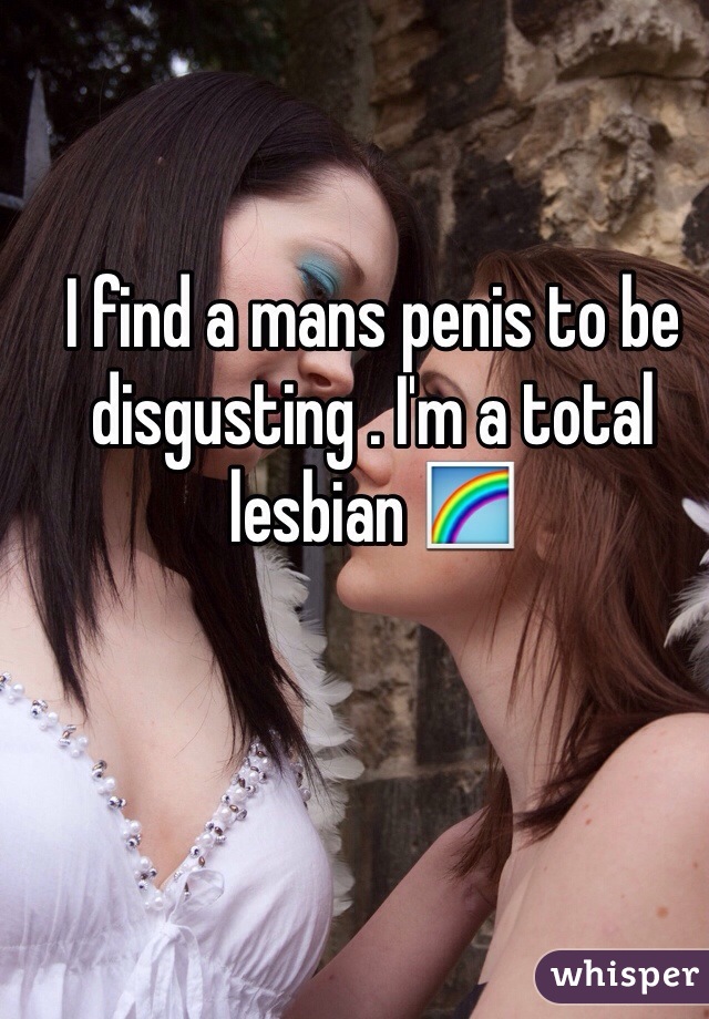 I find a mans penis to be disgusting . I'm a total lesbian 🌈