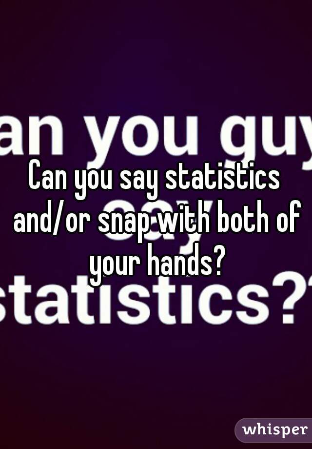 Can you say statistics and/or snap with both of your hands?