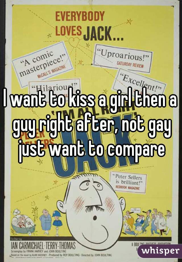 I want to kiss a girl then a guy right after, not gay just want to compare