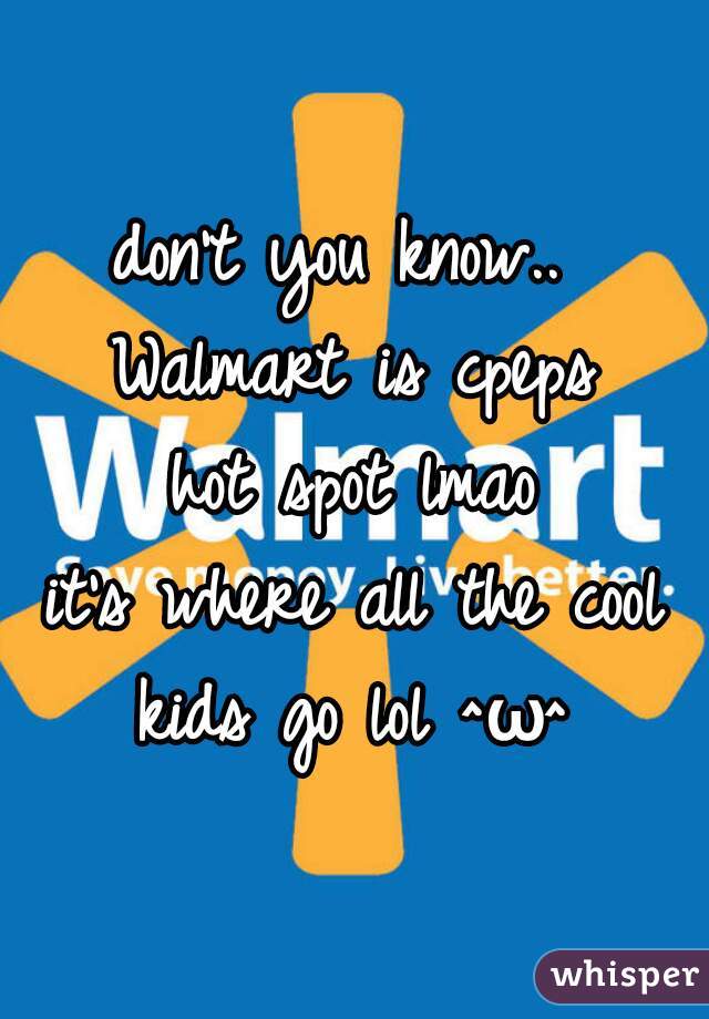 don't you know.. 
Walmart is cpeps
hot spot lmao
it's where all the cool
kids go lol ^ω^