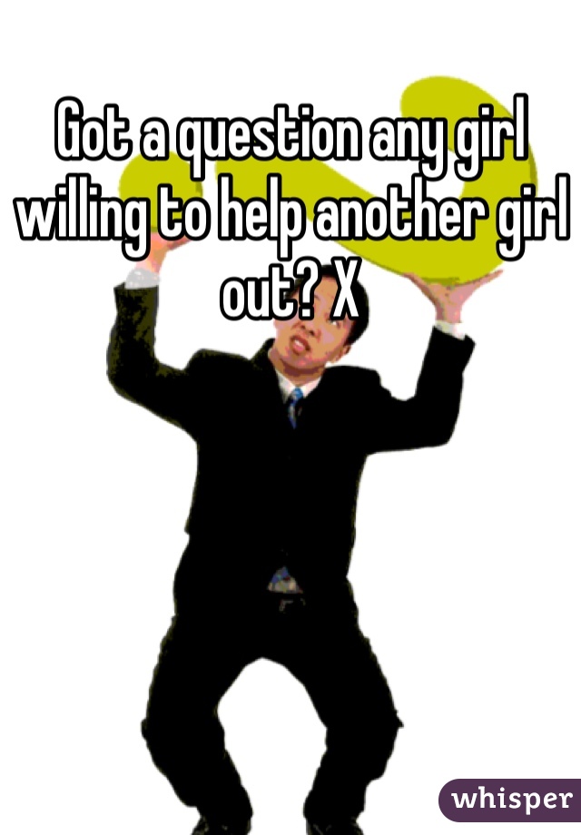 Got a question any girl willing to help another girl out? X