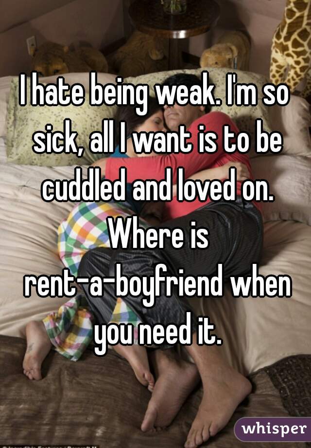 I hate being weak. I'm so sick, all I want is to be cuddled and loved on. Where is rent-a-boyfriend when you need it.