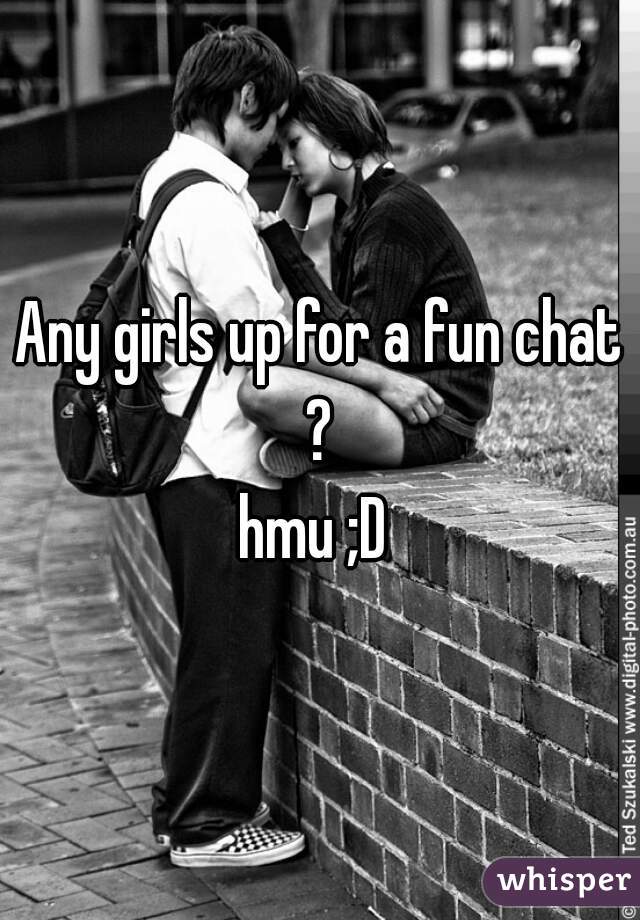 Any girls up for a fun chat ? 
hmu ;D 
