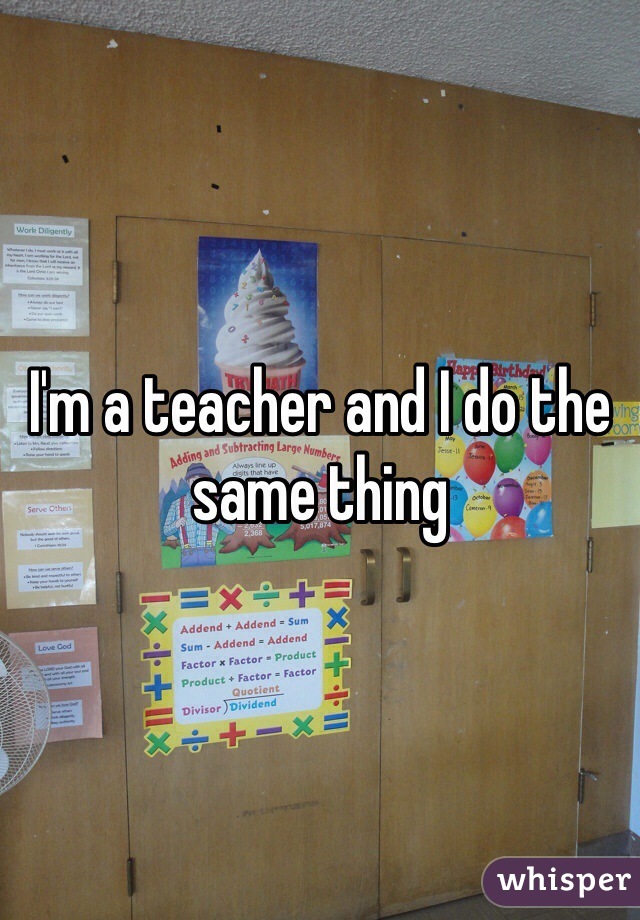 I'm a teacher and I do the same thing