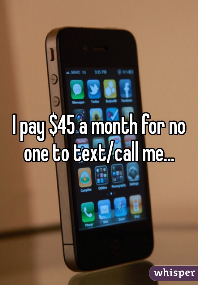 I pay $45 a month for no one to text/call me...