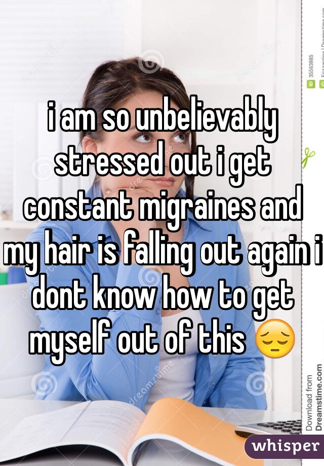 i am so unbelievably stressed out i get constant migraines and my hair is falling out again i dont know how to get myself out of this 😔   