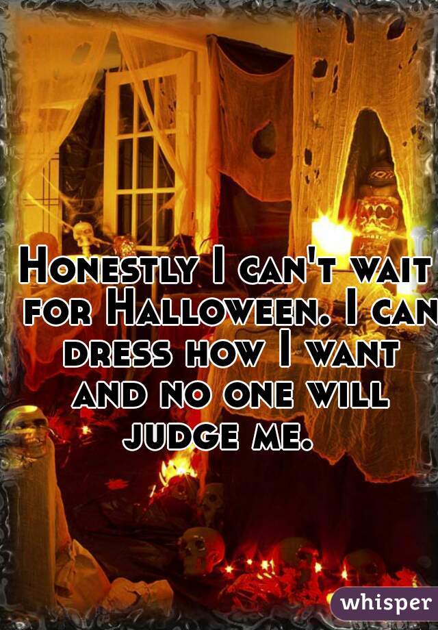 Honestly I can't wait for Halloween. I can dress how I want and no one will judge me.  