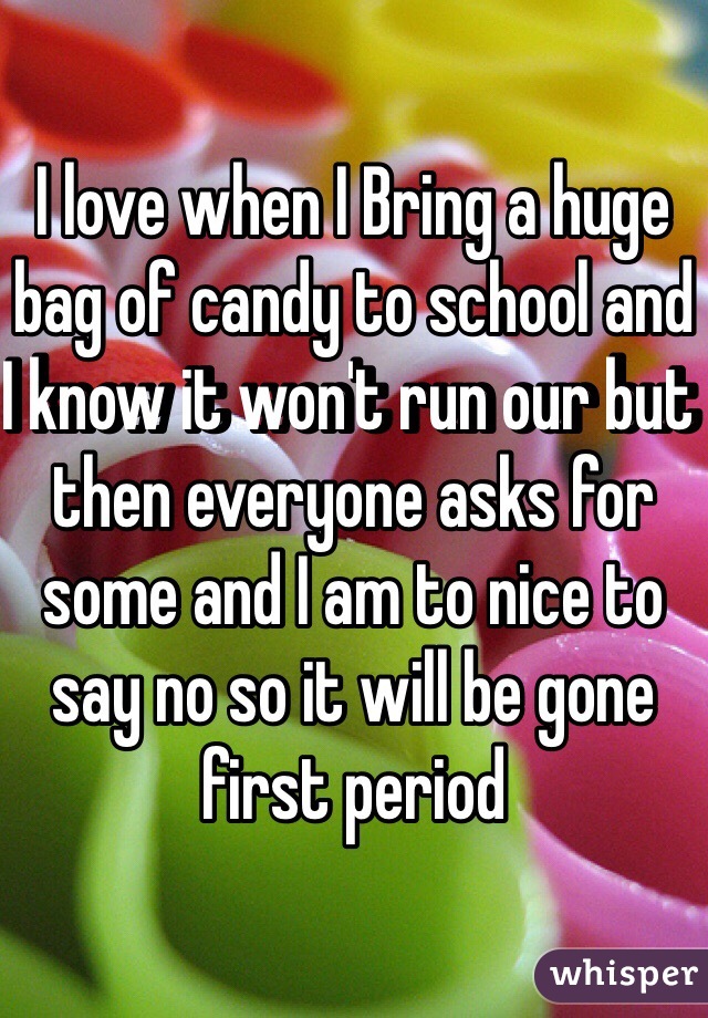 I love when I Bring a huge bag of candy to school and I know it won't run our but then everyone asks for some and I am to nice to say no so it will be gone first period 