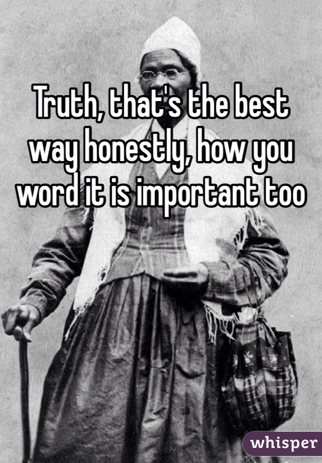 Truth, that's the best way honestly, how you word it is important too