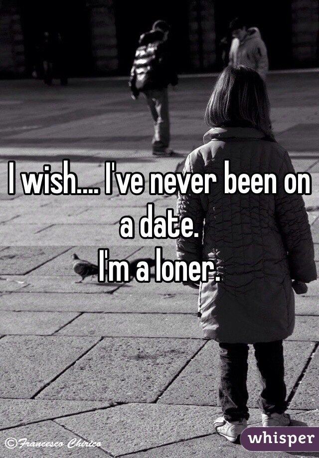 I wish.... I've never been on a date.
I'm a loner.