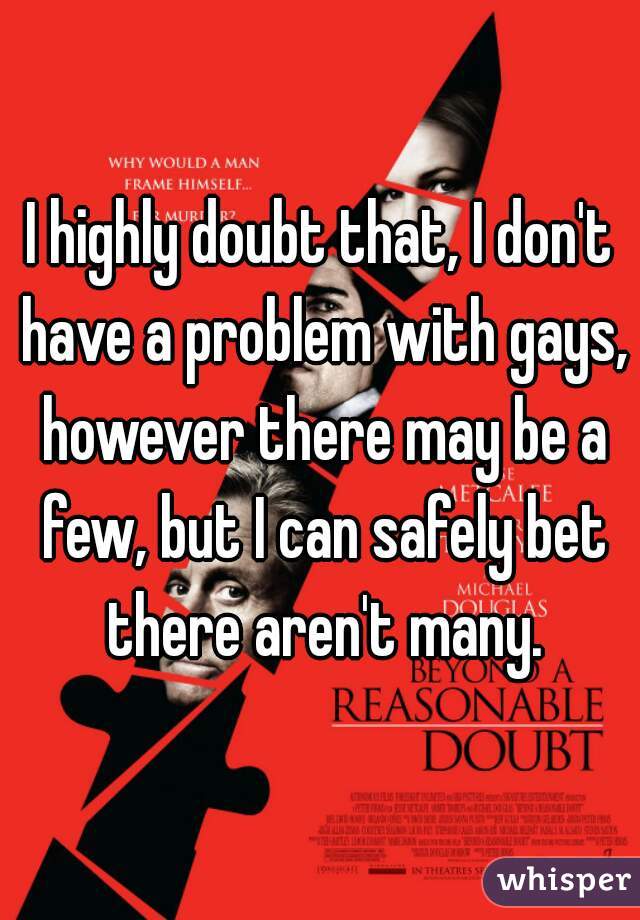 I highly doubt that, I don't have a problem with gays, however there may be a few, but I can safely bet there aren't many.