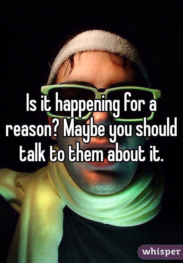 Is it happening for a reason? Maybe you should talk to them about it. 