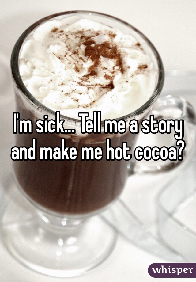 I'm sick... Tell me a story and make me hot cocoa? 