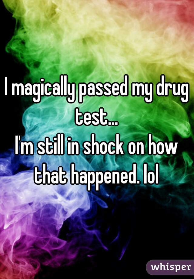 I magically passed my drug test... 
I'm still in shock on how that happened. lol 