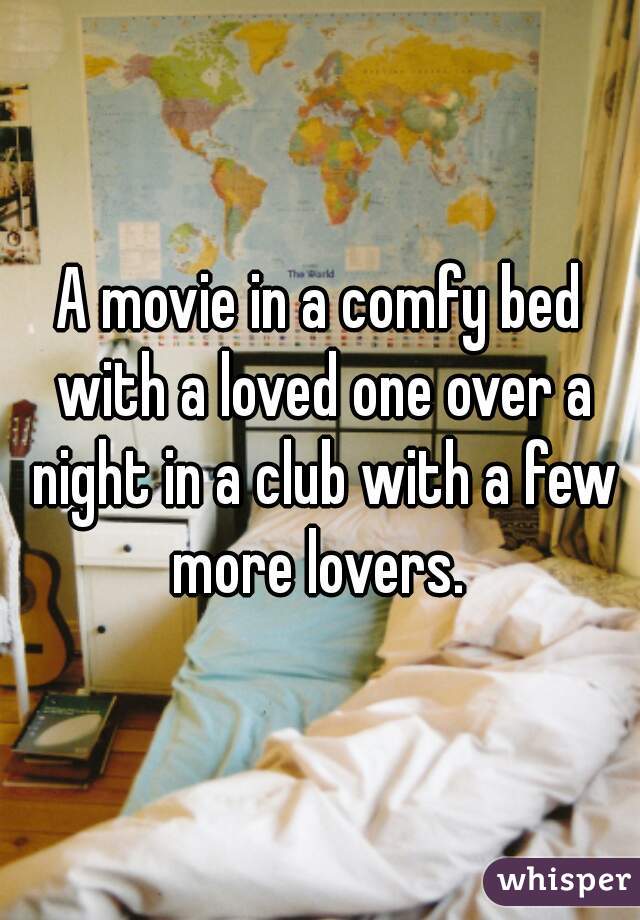 A movie in a comfy bed with a loved one over a night in a club with a few more lovers. 