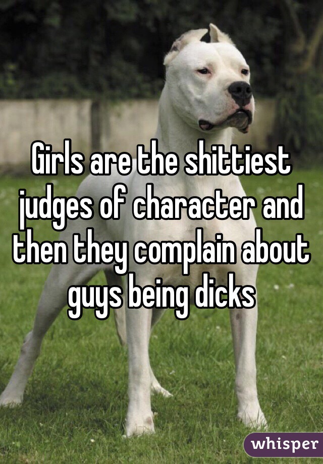 Girls are the shittiest judges of character and then they complain about guys being dicks