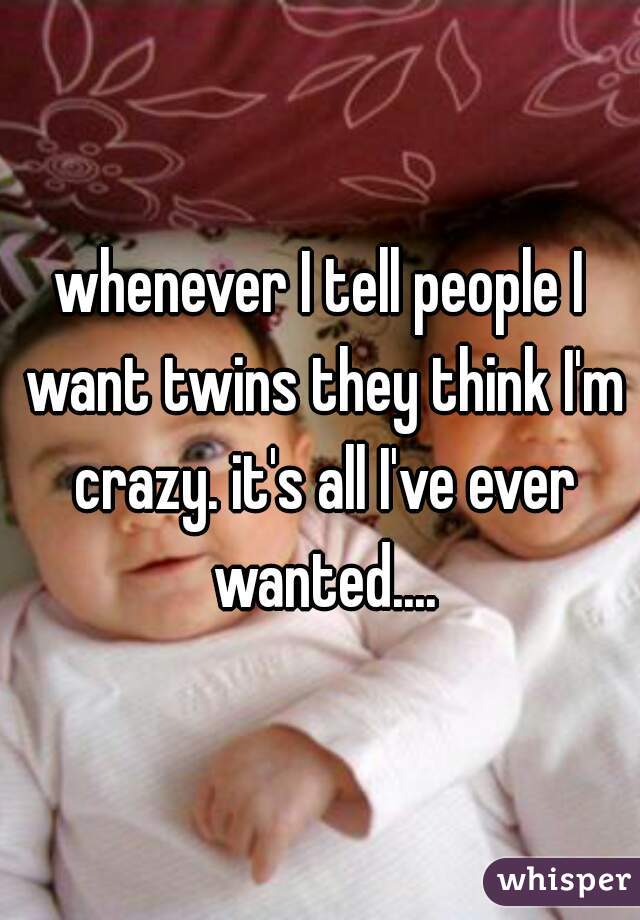 whenever I tell people I want twins they think I'm crazy. it's all I've ever wanted....