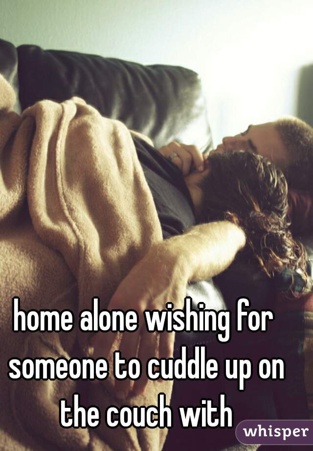 home alone wishing for someone to cuddle up on the couch with