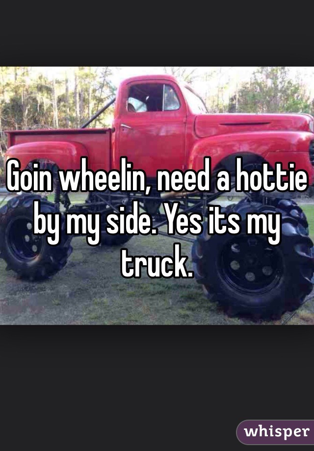 Goin wheelin, need a hottie by my side. Yes its my truck.