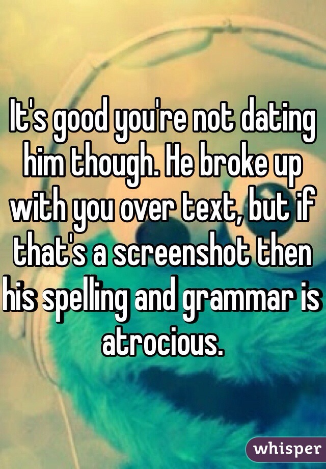 It's good you're not dating him though. He broke up with you over text, but if that's a screenshot then his spelling and grammar is atrocious.