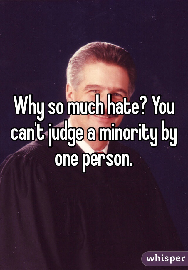 Why so much hate? You can't judge a minority by one person.