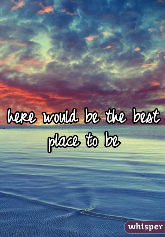 here would be the best place to be 

 