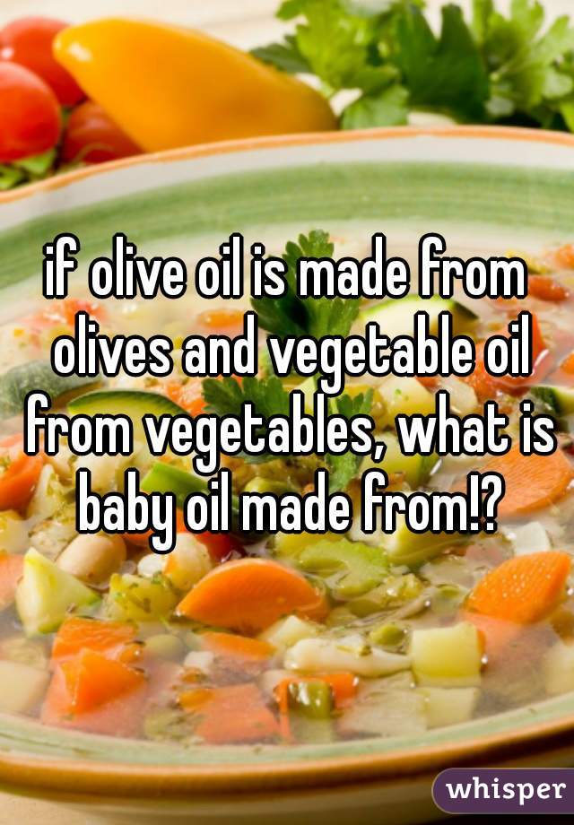 if olive oil is made from olives and vegetable oil from vegetables, what is baby oil made from!?