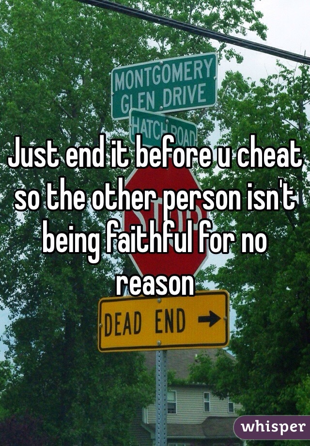 Just end it before u cheat so the other person isn't being faithful for no reason