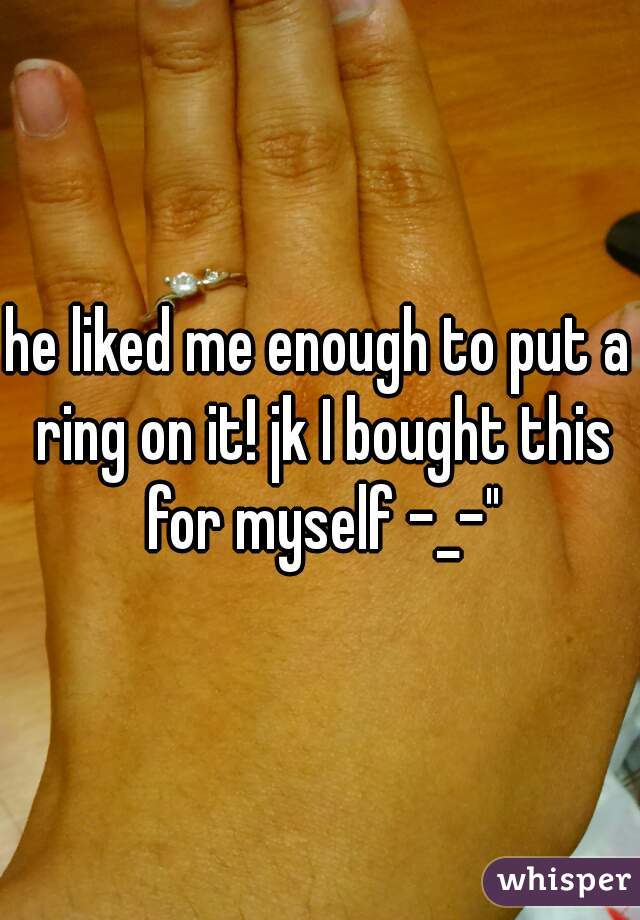 he liked me enough to put a ring on it! jk I bought this for myself -_-"