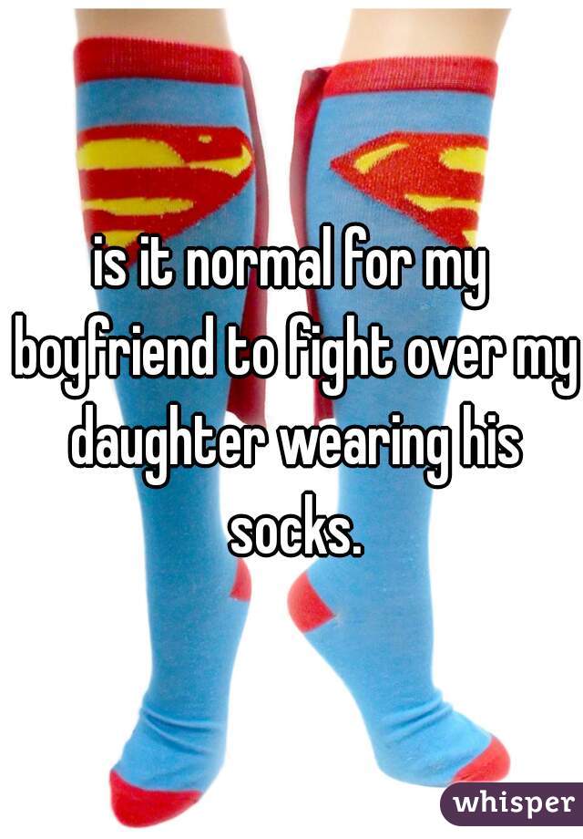 is it normal for my boyfriend to fight over my daughter wearing his socks.