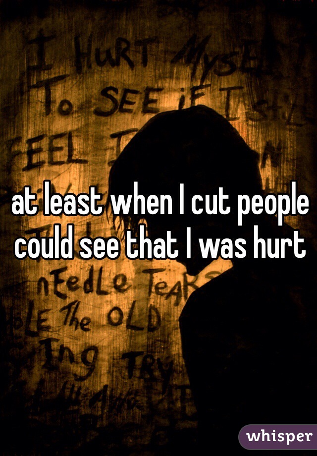 at least when I cut people could see that I was hurt