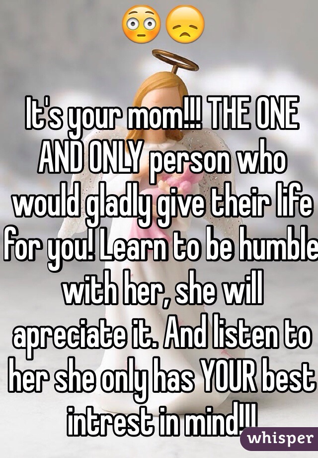 😳😞

It's your mom!!! THE ONE AND ONLY person who would gladly give their life for you! Learn to be humble with her, she will apreciate it. And listen to her she only has YOUR best intrest in mind!!!