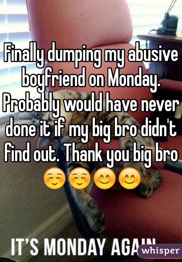 Finally dumping my abusive boyfriend on Monday. Probably would have never done it if my big bro didn't find out. Thank you big bro☺️☺️😊😊