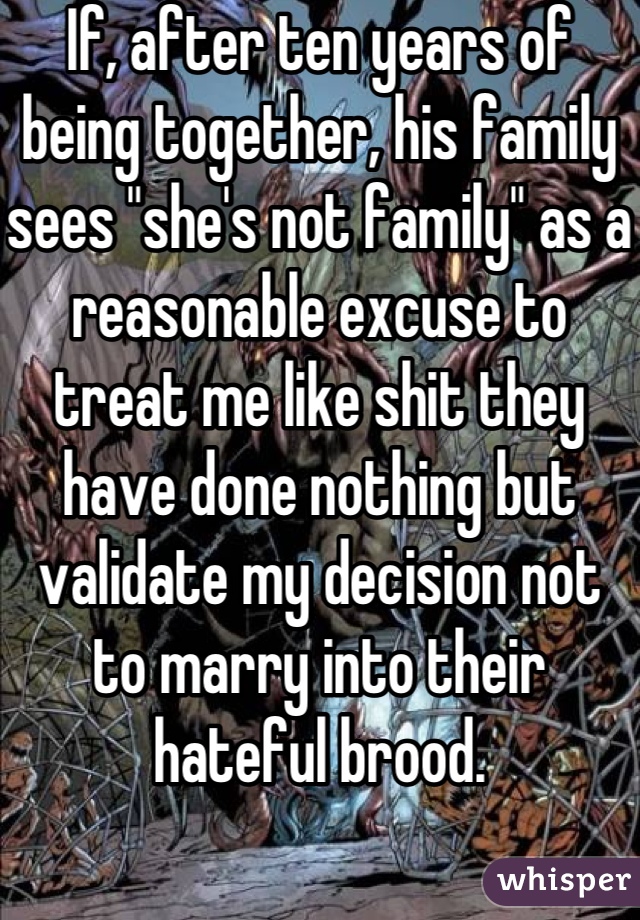 If, after ten years of being together, his family sees "she's not family" as a reasonable excuse to treat me like shit they have done nothing but validate my decision not to marry into their hateful brood.