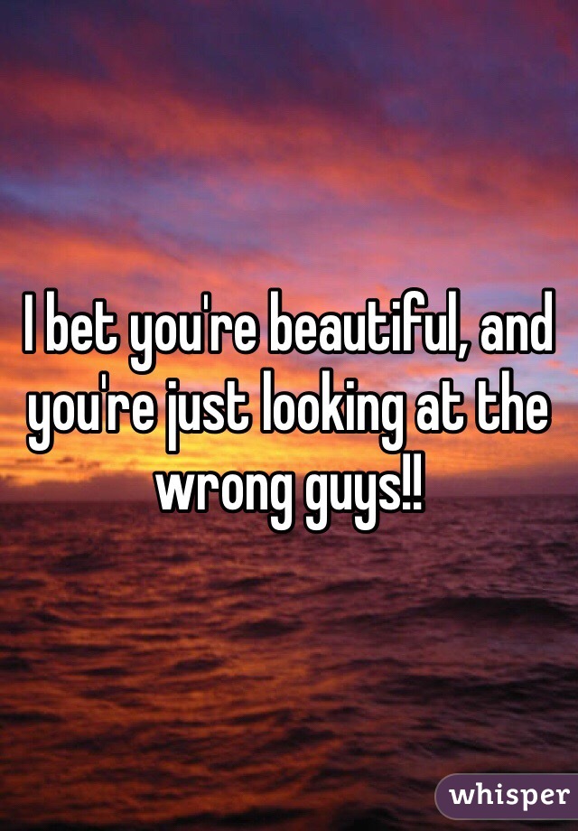 I bet you're beautiful, and you're just looking at the wrong guys!!