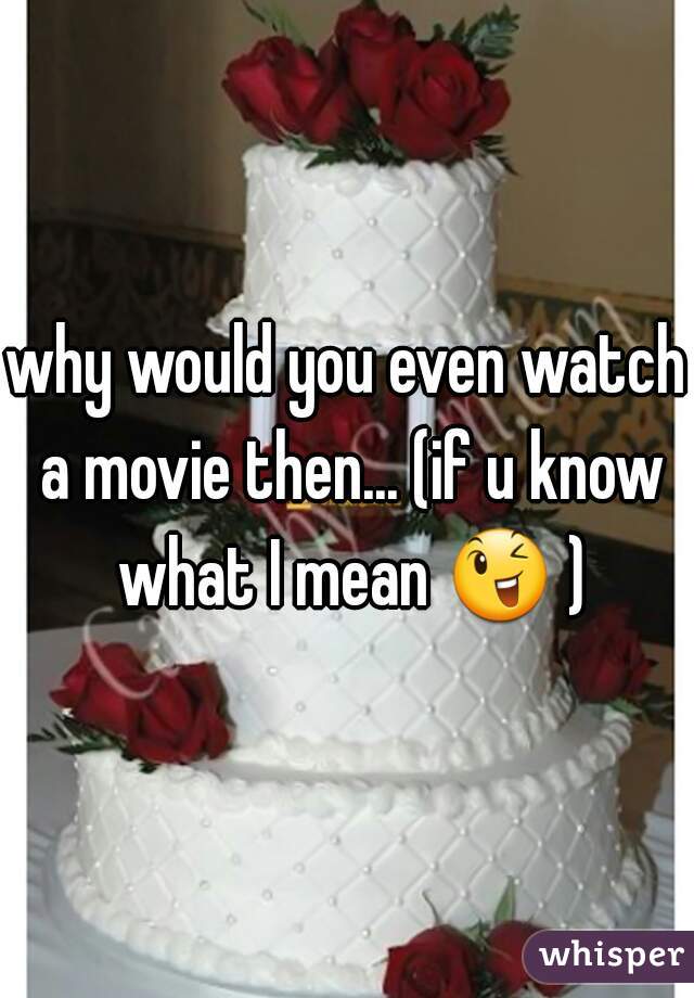 why would you even watch a movie then... (if u know what I mean 😉 ) 