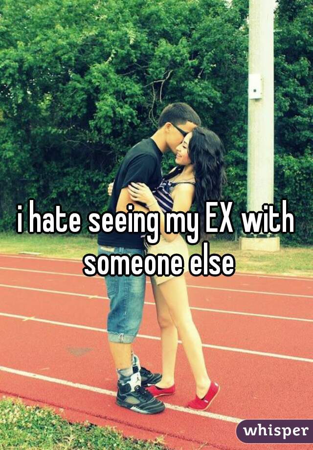 i hate seeing my EX with someone else