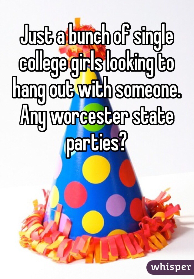 Just a bunch of single college girls looking to hang out with someone. Any worcester state parties?
