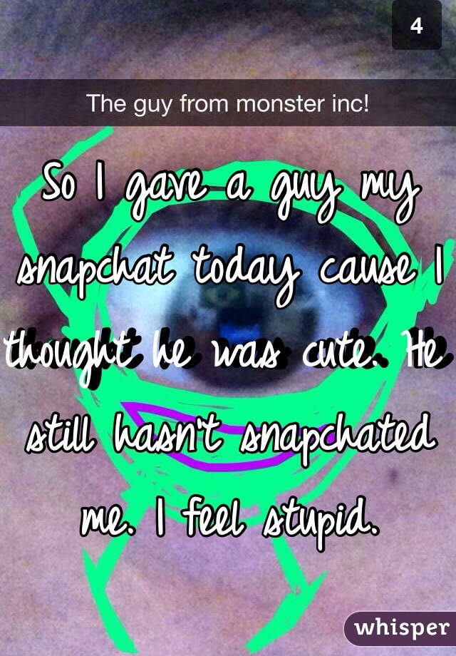 So I gave a guy my snapchat today cause I thought he was cute. He still hasn't snapchated me. I feel stupid.  