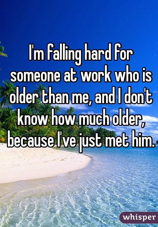 I'm falling hard for someone at work who is older than me, and I don't know how much older, because I've just met him.