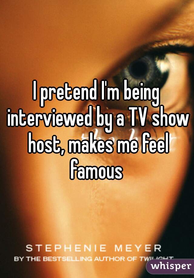 I pretend I'm being interviewed by a TV show host, makes me feel famous 