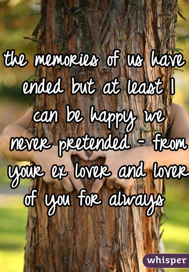 the memories of us have ended but at least I can be happy we never pretended - from your ex lover and lover of you for always 