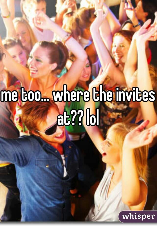 me too... where the invites at?? lol 