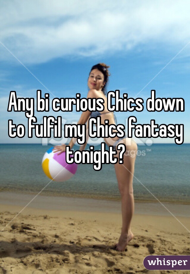 Any bi curious Chics down to fulfil my Chics fantasy tonight?