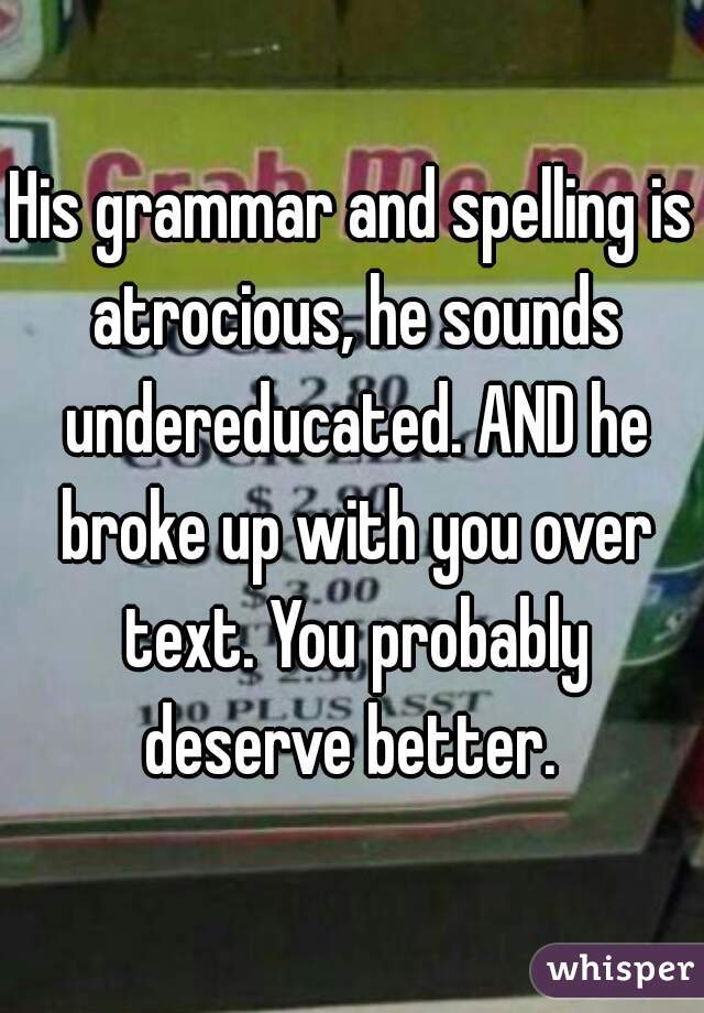 His grammar and spelling is atrocious, he sounds undereducated. AND he broke up with you over text. You probably deserve better. 